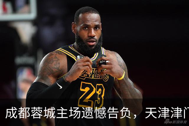 成都蓉城主场遗憾告负，天津津门虎绝杀带走胜利