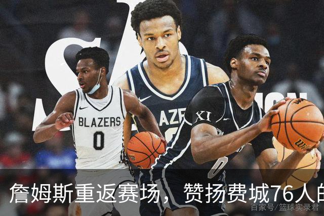 詹姆斯重返赛场，赞扬费城76人的友好氛围并愿意做出调整